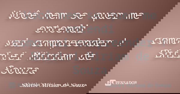 Você nem se quer me entendi como vai compreender ! Shirlei Miriam de Souza... Frase de Shirlei Miriam de Souza.