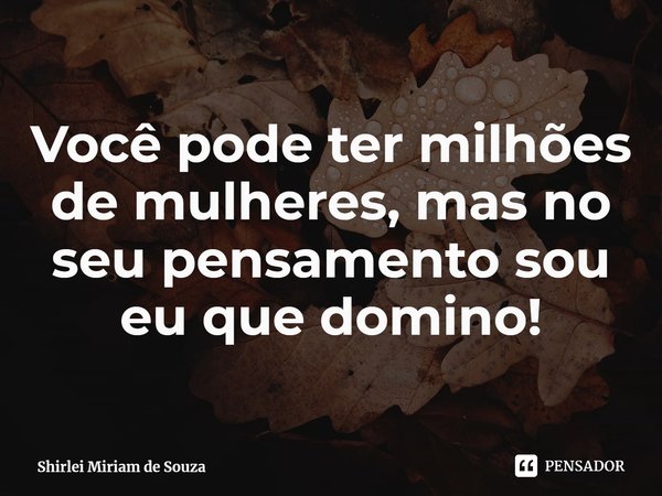 ⁠Você pode ter milhões de mulheres, mas no seu pensamento sou eu que domino!... Frase de Shirlei Miriam de Souza.