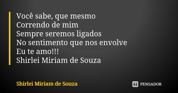 Você sabe, que mesmo Correndo de mim Sempre seremos ligados No sentimento que nos envolve Eu te amo!!! Shirlei Miriam de Souza... Frase de Shirlei Miriam de Souza.