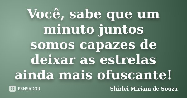 Você, sabe que um minuto juntos somos capazes de deixar as estrelas ainda mais ofuscante!... Frase de Shirlei Miriam de Souza.