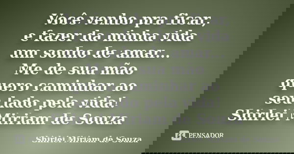 Você venho pra ficar, e fazer da minha vida um sonho de amar... Me de sua mão quero caminhar ao seu lado pela vida! Shirlei Miriam de Souza... Frase de Shirlei Miriam de Souza.