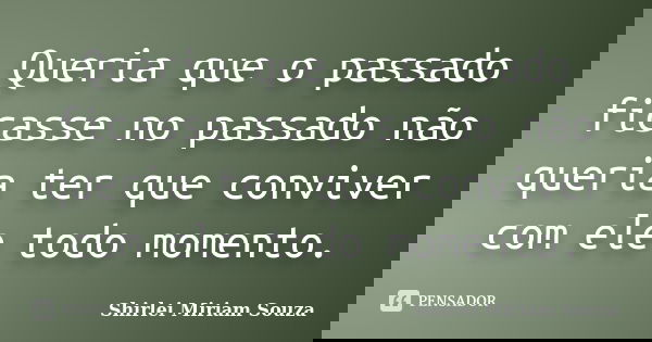 Queria que o passado ficasse no passado não queria ter que conviver com ele todo momento.... Frase de Shirlei Miriam Souza.