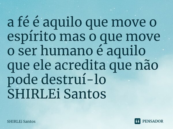 ⁠a fé é aquilo que move o espírito mas o que move o ser humano é aquilo que ele acredita que não pode destruí-lo SHIRLEi Santos... Frase de shirlei santos.