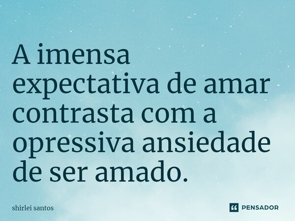 ⁠A imensa expectativa de amar contrasta com a opressiva ansiedade de ser amado.... Frase de shirlei santos.