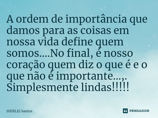 ⁠A ordem de importância que damos para as coisas em nossa vida define quem somos....No final, é nosso coração quem diz o que é e o que não é importante...,. Sim... Frase de shirlei santos.