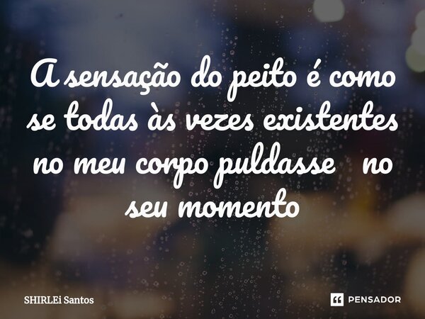 A sensação do peito é como se todas às vezes existentes no meu corpo puldasse no seu momento... Frase de shirlei santos.