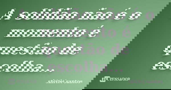 A solidão não é o momento é questão de escolha...... Frase de shirlei santos.