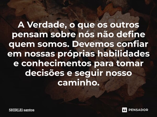 ⁠A Verdade, o que os outros pensam sobre nós não define quem somos. Devemos confiar em nossas próprias habilidades e conhecimentos para tomar decisões e seguir ... Frase de shirlei santos.