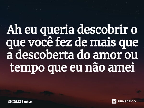 ⁠Ah eu queria descobrir o que você fez de mais que a descoberta do amor ou tempo que eu não amei... Frase de shirlei santos.