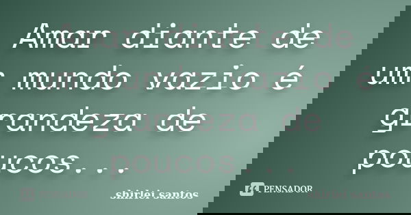 Amar diante de um mundo vazio é grandeza de poucos...... Frase de shirlei santos.