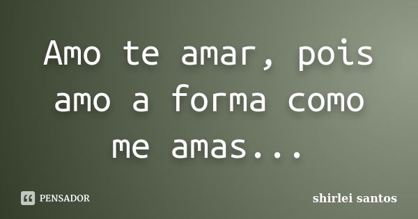 Amo te amar, pois amo a forma como me amas...... Frase de shirlei santos.