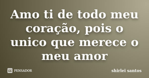 Amo ti de todo meu coração, pois o unico que merece o meu amor... Frase de shirlei santos.