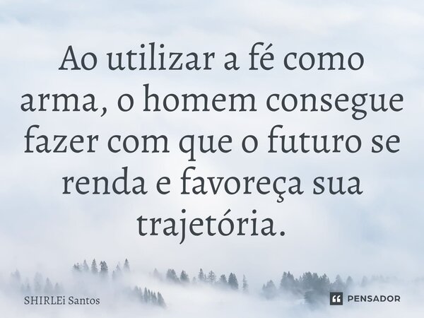 ⁠Ao utilizar a fé como arma, o homem consegue fazer com que o futuro se renda e favoreça sua trajetória.... Frase de shirlei santos.