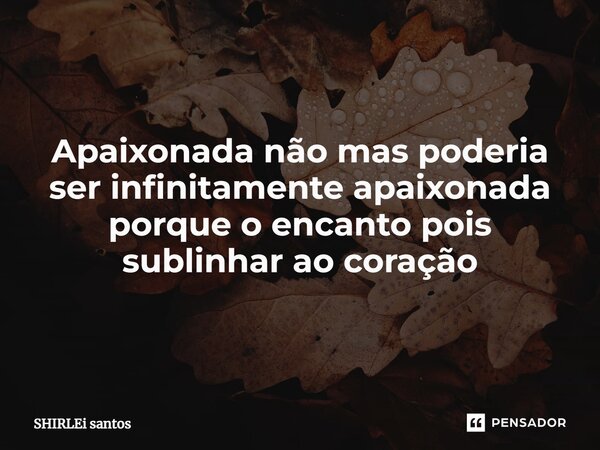 ⁠ Apaixonada não mas poderia ser infinitamente apaixonada porque o encanto pois sublinhar ao coração... Frase de shirlei santos.