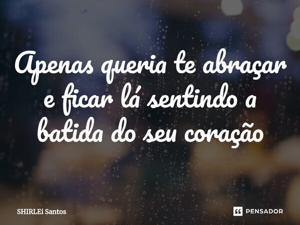 Apenas queria te abraçar e ficar lá sentindo a batida do seu coração... Frase de shirlei santos.