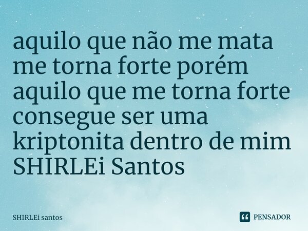 ⁠aquilo que não me mata me torna forte porém aquilo que me torna forte consegue ser uma kriptonita dentro de mim SHIRLEi Santos... Frase de shirlei santos.