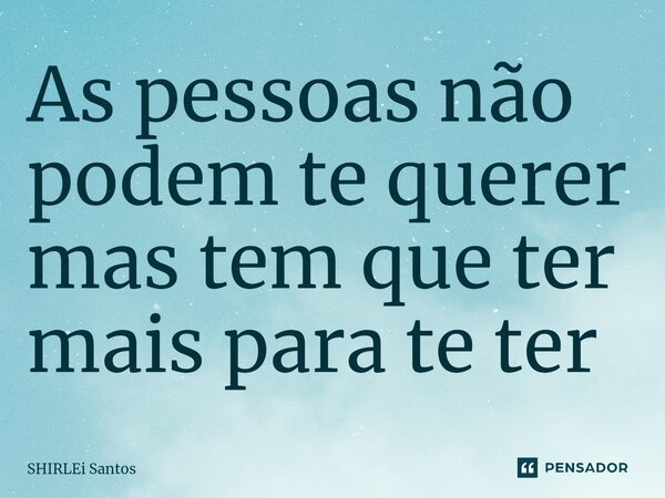 As pessoas não podem te querer mas tem que ter mais para te ter... Frase de shirlei santos.