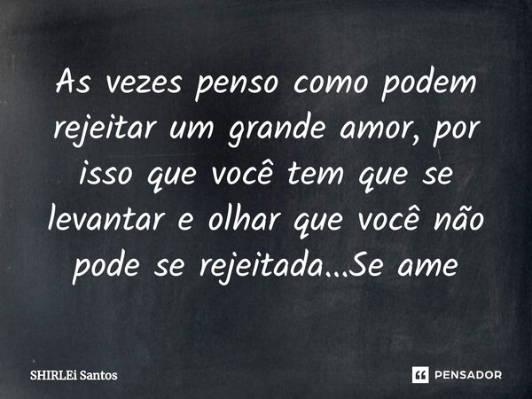 As vezes penso como podem rejeitar um grande amor, por isso que você tem que se levantar e olhar que você não pode se rejeitada...Se ame... Frase de shirlei santos.