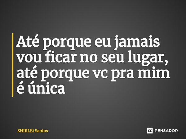 ⁠Até porque eu jamais vou ficar no seu lugar, até porque vc pra mim é única... Frase de shirlei santos.