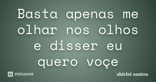 Basta apenas me olhar nos olhos e disser eu quero voçe... Frase de shirlei santos.