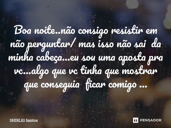 ⁠Boa noite..não consigo resistir em não perguntar/ mas isso não sai da minha cabeça...eu sou uma aposta pra vc...algo que vc tinha que mostrar que conseguia fic... Frase de shirlei santos.