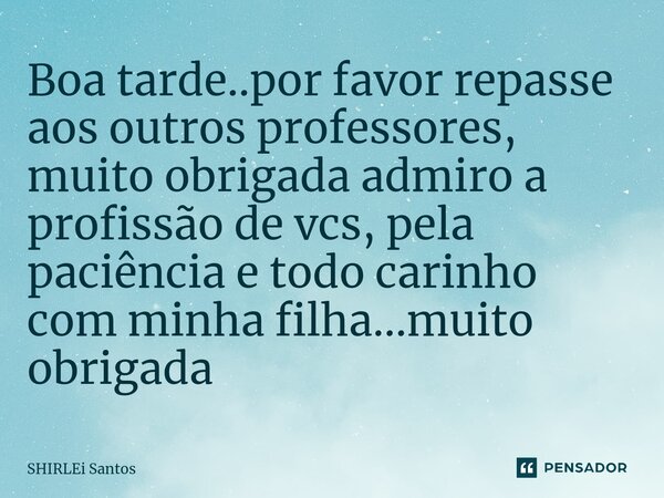 ⁠Boa tarde..por favor repasse aos outros professores, muito obrigada admiro a profissão de vcs, pela paciência e todo carinho com minha filha...muito obrigada... Frase de shirlei santos.