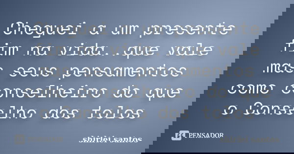 Cheguei a um presente fim na vida..que vale mas seus pensamentos como conselheiro do que o Conselho dos tolos... Frase de shirlei Santos.