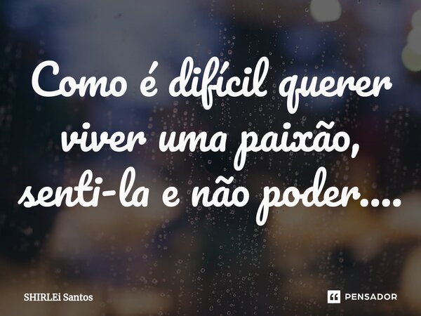 Como é difícil querer viver uma paixão, senti-la e não poder⁠....... Frase de shirlei santos.