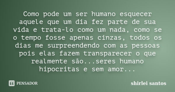 Como pode um ser humano esquecer aquele que um dia fez parte de sua vida e trata-lo como um nada, como se o tempo fosse apenas cinzas, todos os dias me surpreen... Frase de shirlei santos.