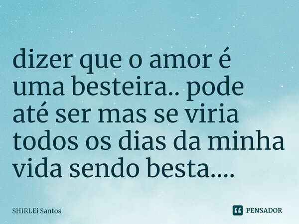 ⁠dizer que o amor é uma besteira.. pode até ser mas se viria todos os dias da minha vida sendo besta....... Frase de shirlei santos.
