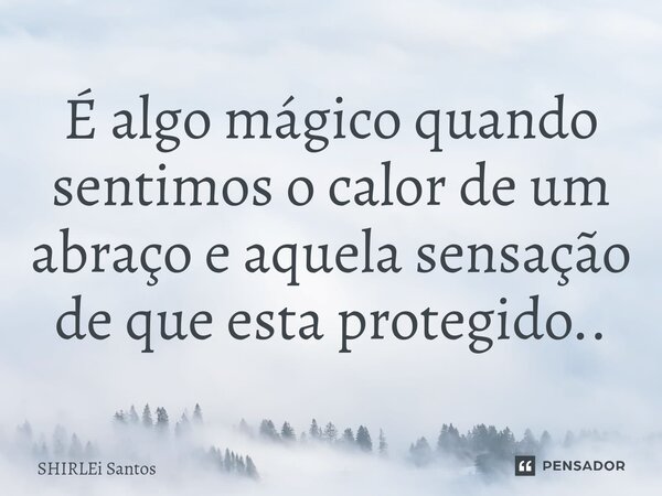 É algo mágico quando sentimos o calor de um abraço e aquela sensação de que esta protegido..... Frase de shirlei santos.