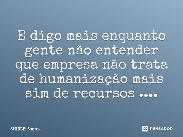 ⁠E digo mais enquanto gente não entender que empresa não trata de humanização mais sim de recursos ....... Frase de shirlei santos.