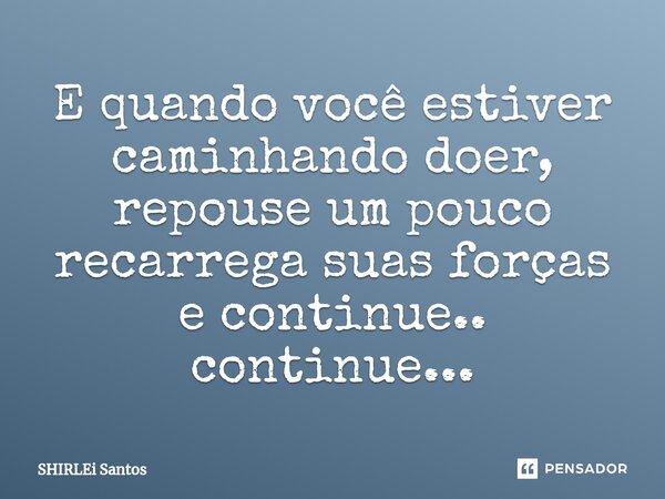 E quando você estiver caminhando doer, repouse um pouco recarrega suas forças e continue.. continue...... Frase de shirlei santos.