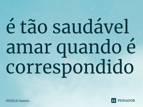 ⁠é tão saudável amar quando é correspondido... Frase de shirlei santos.