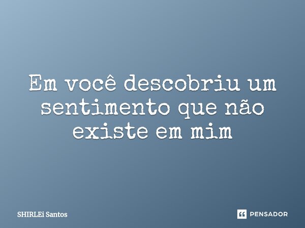 Em você descobriu um sentimento que não existe em mim... Frase de shirlei santos.