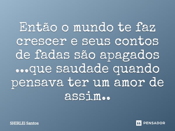 ⁠Então o mundo te faz crescer e seus contos de fadas são apagados ...que saudade quando pensava ter um amor de assim..... Frase de shirlei santos.