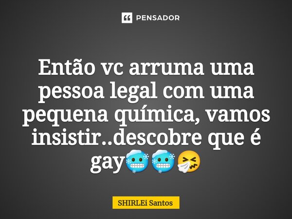 ⁠Então vc arruma uma pessoa legal com uma pequena química, vamos insistir..descobre que é gay🥶🥶🤧... Frase de shirlei santos.