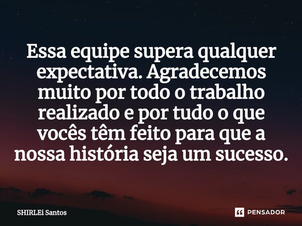 ⁠Essa equipe supera qualquer expectativa. Agradecemos muito por todo o trabalho realizado e por tudo o que vocês têm feito para que a nossa história seja um suc... Frase de shirlei santos.