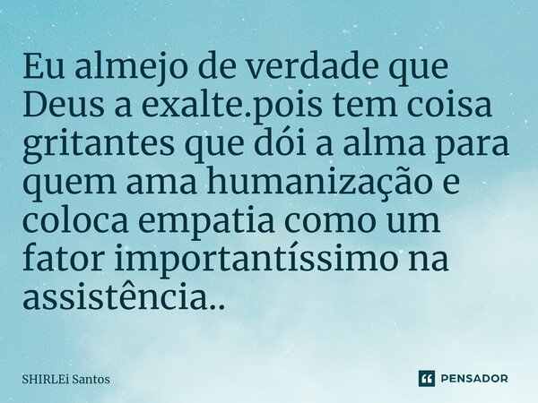 ⁠Eu almejo de verdade que Deus a exalte.pois tem coisa gritantes que dói a alma para quem ama humanização e coloca empatia como um fator importantíssimo na assi... Frase de shirlei santos.