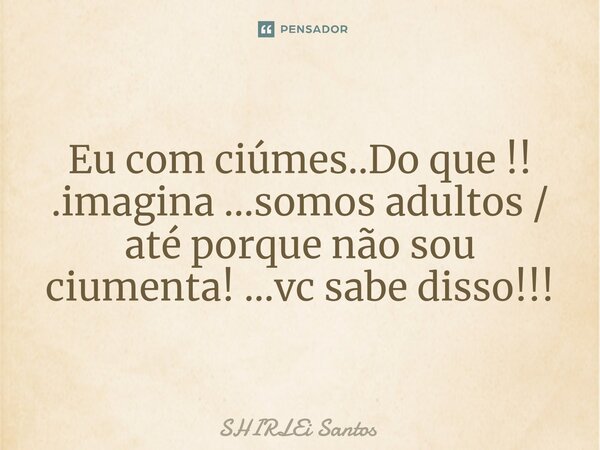 Eu com ciúmes..Do que !! .imagina ...somos adultos / até porque não sou ciumenta! ...vc sabe disso!!!... Frase de shirlei santos.