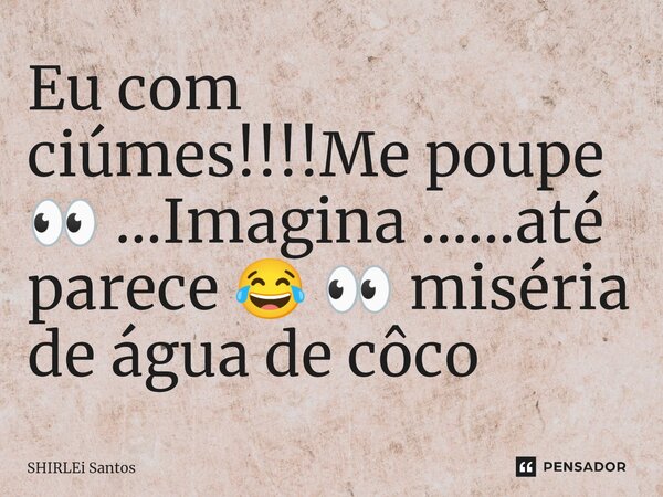 ⁠Eu com ciúmes!!!!Me poupe 👀 ...Imagina ......até parece 😂 👀 miséria de água de côco... Frase de shirlei santos.