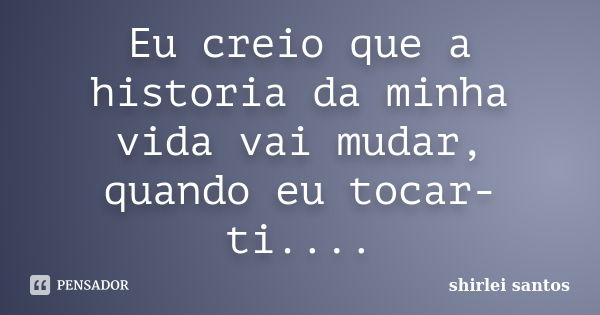 Eu creio que a historia da minha vida vai mudar, quando eu tocar-ti....... Frase de shirlei santos.