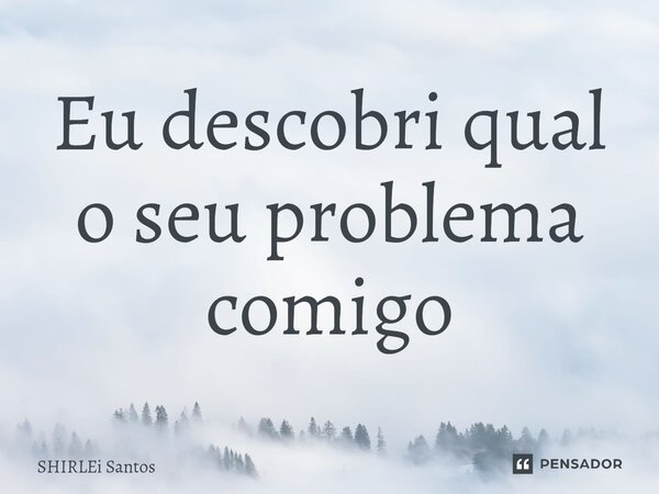 ⁠Eu descobri qual o seu problema comigo... Frase de shirlei santos.