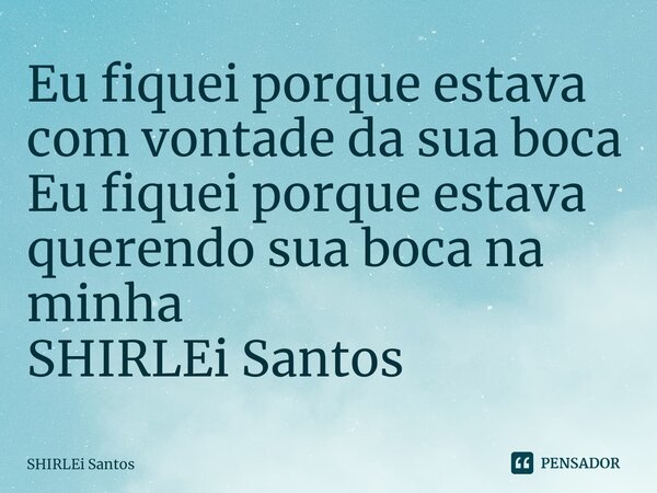 Eu fiquei porque estava com vontade da sua boca Eu fiquei porque estava querendo sua boca na minha SHIRLEi Santos... Frase de shirlei santos.