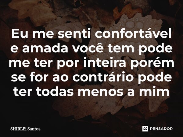 ⁠Eu me senti confortável e amada você tem pode me ter por inteira porém se for ao contrário pode ter todas menos a mim... Frase de shirlei santos.