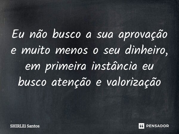 ⁠Eu não busco a sua aprovação e muito menos o seu dinheiro, em primeira instância eu busco atenção e valorização... Frase de shirlei santos.