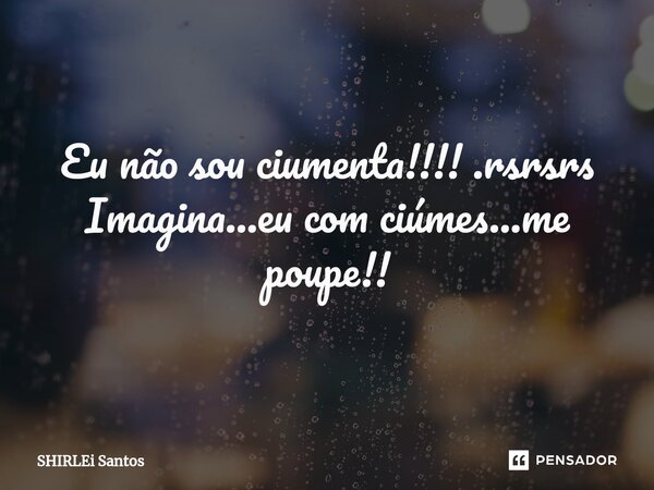Eu não sou ciumenta!!!! .rsrsrs Imagina...eu com ciúmes...me poupe!!... Frase de shirlei santos.