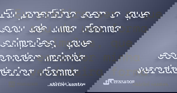 Eu prefiro ser o que sou de uma forma simples, que esconder minha verdadeira forma... Frase de shirlei santos.