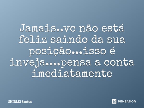 ⁠Jamais..vc não está feliz saindo da sua posição...isso é inveja....pensa a conta imediatamente... Frase de shirlei santos.