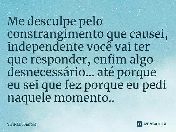 ⁠Me desculpe pelo constrangimento que causei, independente você vai ter que responder, enfim algo desnecessário... até porque eu sei que fez porque eu pedi naqu... Frase de shirlei santos.